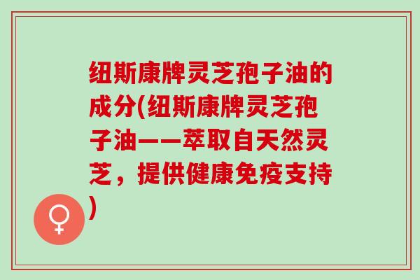 纽斯康牌灵芝孢子油的成分(纽斯康牌灵芝孢子油——萃取自天然灵芝，提供健康免疫支持)