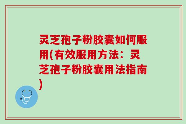 灵芝孢子粉胶囊如何服用(有效服用方法:灵芝孢子粉胶囊用法指南) 灵芝孢子粉胶囊如何服用(有效服用方法:灵芝孢子粉胶囊用法指南)