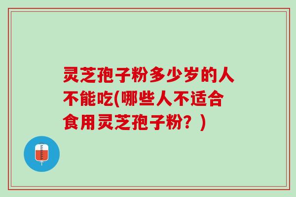 灵芝孢子粉多少岁的人不能吃(哪些人不适合食用灵芝孢子粉？)