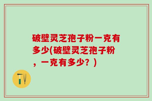破壁灵芝孢子粉一克有多少(破壁灵芝孢子粉，一克有多少？)