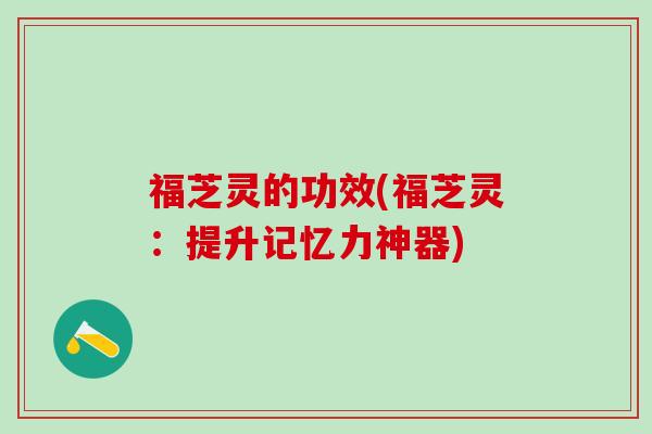 福芝灵的功效(福芝灵：提升记忆力神器)