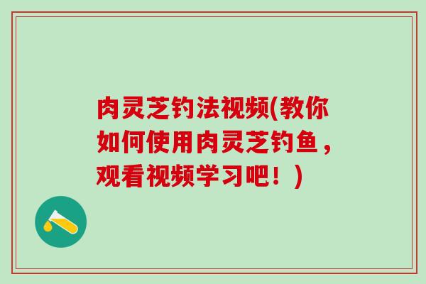 肉灵芝钓法视频(教你如何使用肉灵芝钓鱼,观看视频学习吧!) 肉灵芝钓法视频(教你如何使用肉灵芝钓鱼,观看视频学习吧!)