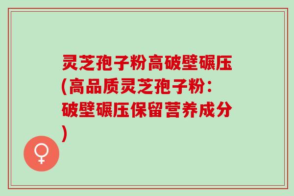 灵芝孢子粉高破壁碾压(高品质灵芝孢子粉：破壁碾压保留营养成分)