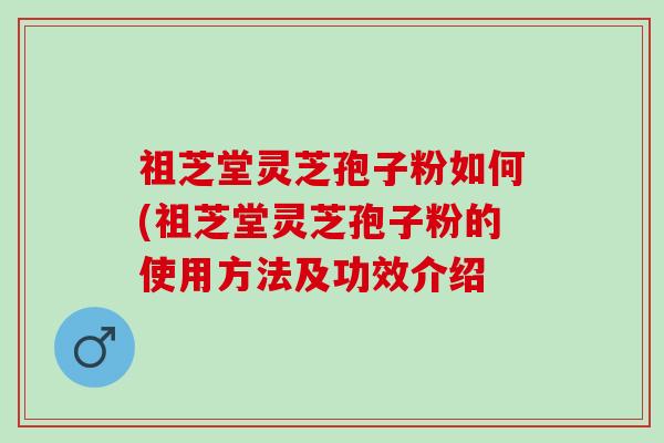 祖芝堂灵芝孢子粉如何(祖芝堂灵芝孢子粉的使用方法及功效介绍