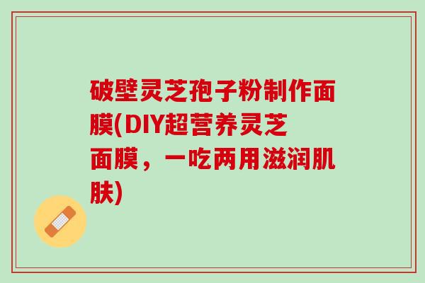 破壁灵芝孢子粉制作面膜(DIY超营养灵芝面膜，一吃两用滋润肌肤)