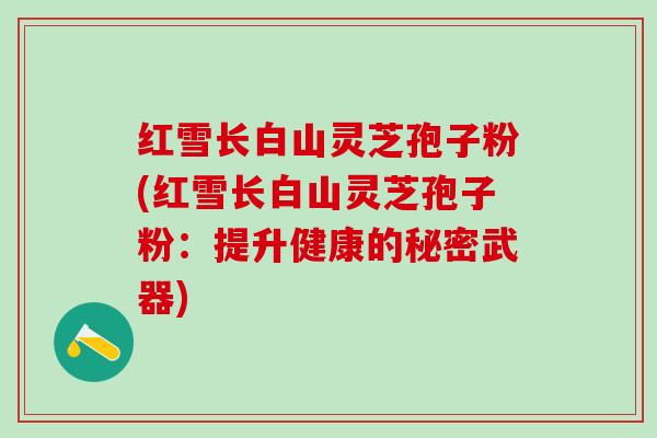红雪长白山灵芝孢子粉(红雪长白山灵芝孢子粉：提升健康的秘密武器)