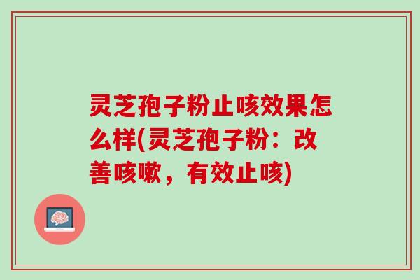 灵芝孢子粉止咳效果怎么样(灵芝孢子粉：改善，有效止咳)