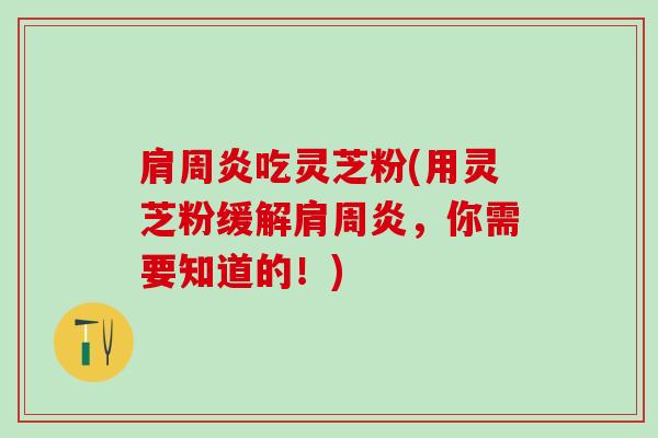 肩周炎吃灵芝粉(用灵芝粉缓解肩周炎，你需要知道的！)