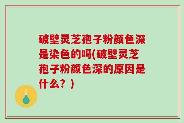 破壁灵芝孢子粉颜色深是染色的吗(破壁灵芝孢子粉颜色深的原因是什么？)