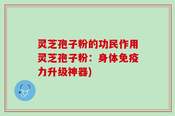 灵芝孢子粉的功民作用灵芝孢子粉:身体免疫力升级神器) 灵芝孢子粉的功民作用灵芝孢子粉:身体免疫力升级神器)