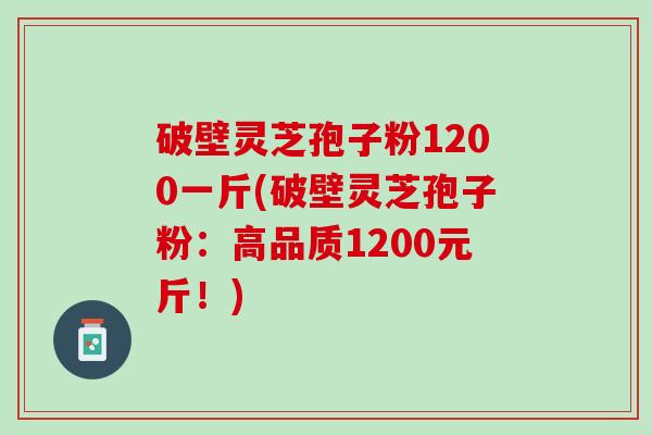 破壁灵芝孢子粉1200一斤(破壁灵芝孢子粉：高品质1200元斤！)