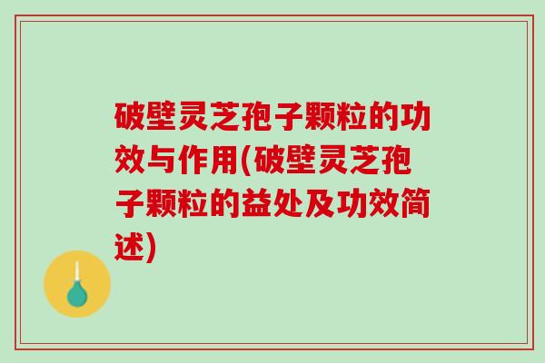 破壁灵芝孢子颗粒的功效与作用(破壁灵芝孢子颗粒的益处及功效简述) 破壁灵芝孢子颗粒的功效与作用(破壁灵芝孢子颗粒的益处及功效简述)