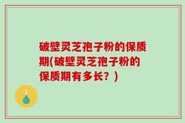 破壁灵芝孢子粉的保质期(破壁灵芝孢子粉的保质期有多长？)