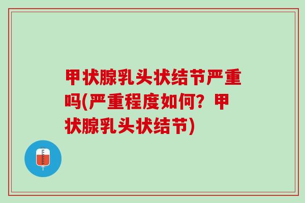 甲状腺乳头状结节严重吗(严重程度如何？甲状腺乳头状结节)