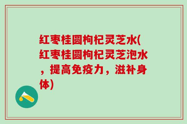 红枣桂圆枸杞灵芝水(红枣桂圆枸杞灵芝泡水，提高免疫力，滋补身体)