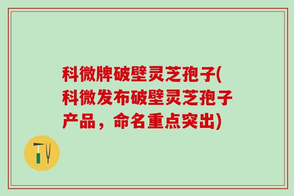 科微牌破壁灵芝孢子(科微发布破壁灵芝孢子产品，命名重点突出)