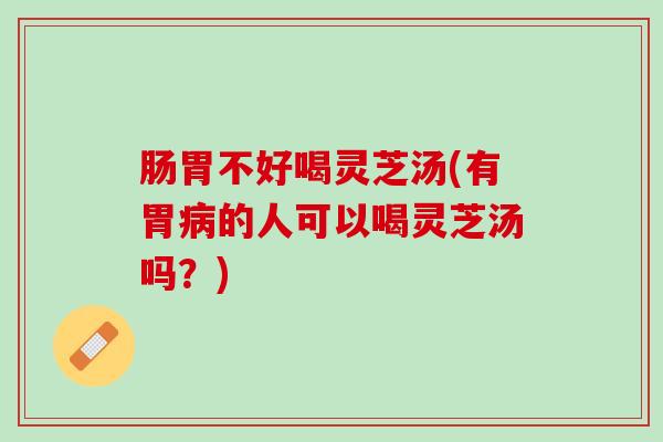 肠胃不好喝灵芝汤(有胃病的人可以喝灵芝汤吗？)