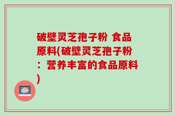 破壁灵芝孢子粉 食品原料(破壁灵芝孢子粉：营养丰富的食品原料)