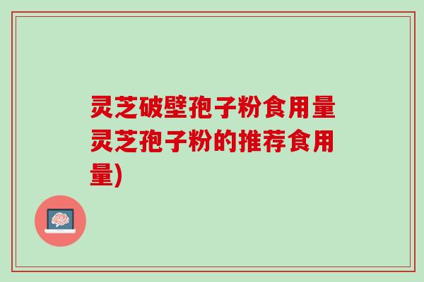 灵芝破壁孢子粉食用量灵芝孢子粉的推荐食用量)