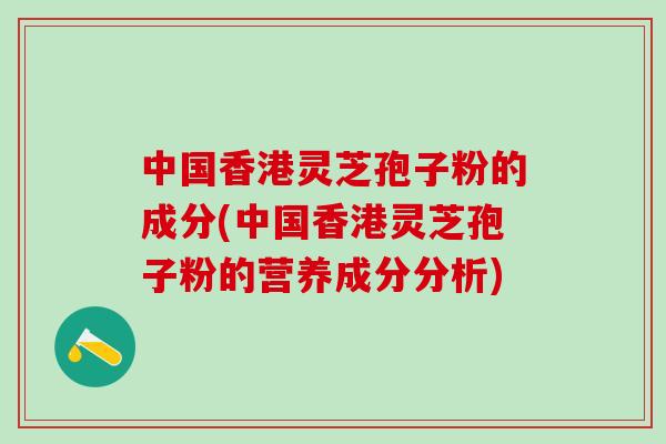 中国香港灵芝孢子粉的成分(中国香港灵芝孢子粉的营养成分分析)