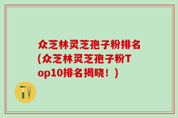 众芝林灵芝孢子粉排名(众芝林灵芝孢子粉Top10排名揭晓！)
