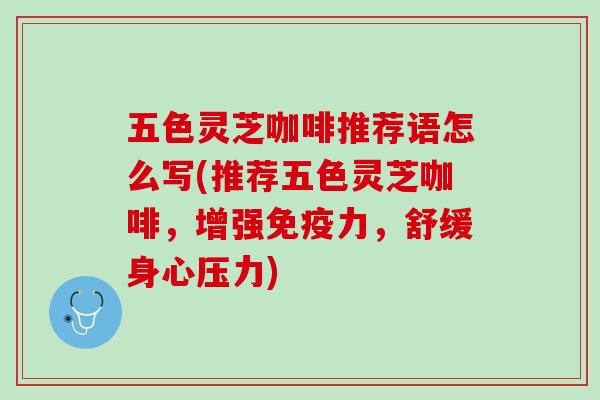 五色灵芝咖啡推荐语怎么写(推荐五色灵芝咖啡，增强免疫力，舒缓身心压力)