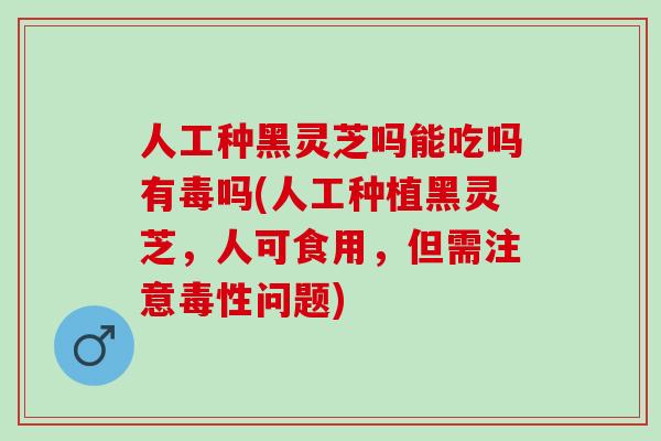 人工种黑灵芝吗能吃吗有毒吗(人工种植黑灵芝，人可食用，但需注意毒性问题)