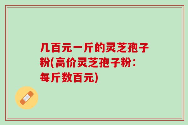 几百元一斤的灵芝孢子粉(高价灵芝孢子粉：每斤数百元)