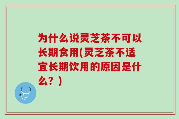 为什么说灵芝茶不可以长期食用(灵芝茶不适宜长期饮用的原因是什么？)