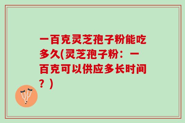 一百克灵芝孢子粉能吃多久(灵芝孢子粉：一百克可以供应多长时间？)