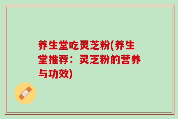 养生堂吃灵芝粉(养生堂推荐：灵芝粉的营养与功效)