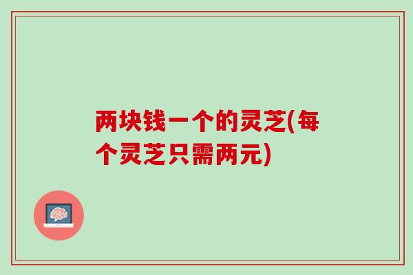 两块钱一个的灵芝(每个灵芝只需两元)