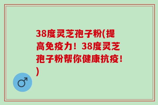 38度灵芝孢子粉(提高免疫力！38度灵芝孢子粉帮你健康抗疫！)