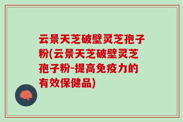 云景天芝破壁灵芝孢子粉(云景天芝破壁灵芝孢子粉-提高免疫力的有效保健品)