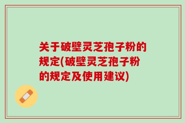 关于破壁灵芝孢子粉的规定(破壁灵芝孢子粉的规定及使用建议)