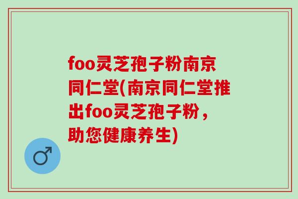 foo灵芝孢子粉南京同仁堂(南京同仁堂推出foo灵芝孢子粉，助您健康养生)