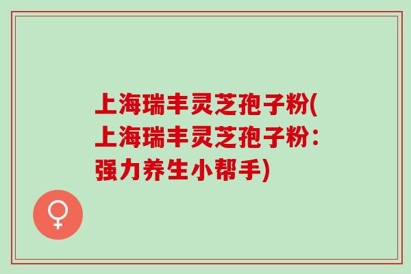 上海瑞丰灵芝孢子粉(上海瑞丰灵芝孢子粉：强力养生小帮手)