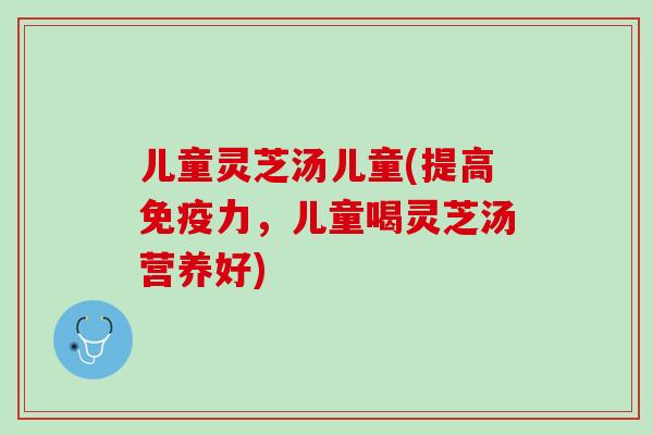 儿童灵芝汤儿童(提高免疫力，儿童喝灵芝汤营养好)