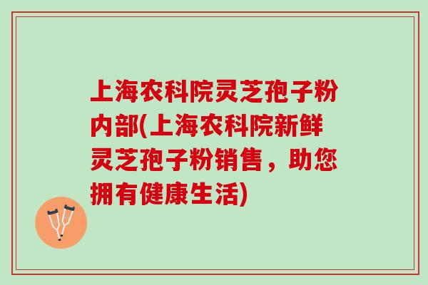 上海农科院灵芝孢子粉内部(上海农科院新鲜灵芝孢子粉销售，助您拥有健康生活)
