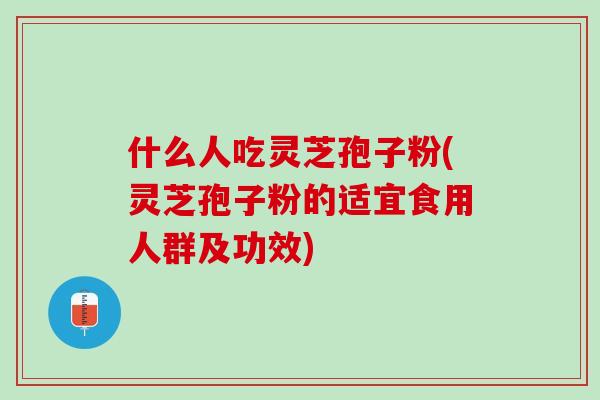 什么人吃灵芝孢子粉(灵芝孢子粉的适宜食用人群及功效) 什么人吃灵芝孢子粉(灵芝孢子粉的适宜食用人群及功效)