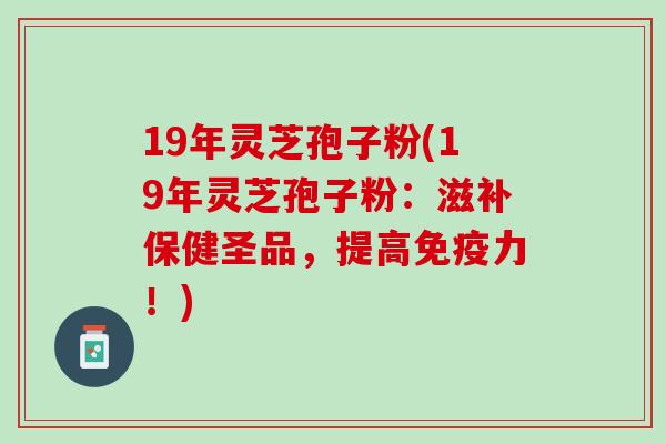 19年灵芝孢子粉(19年灵芝孢子粉：滋补保健圣品，提高免疫力！)