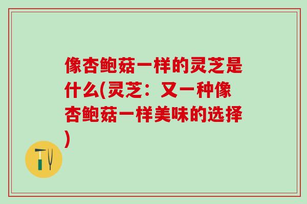 像杏鲍菇一样的灵芝是什么(灵芝：又一种像杏鲍菇一样美味的选择)
