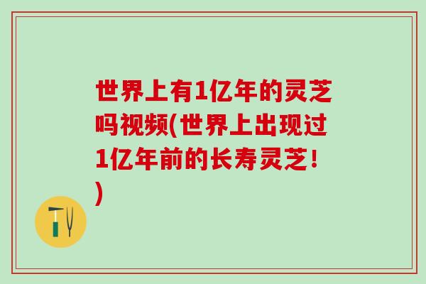 世界上有1亿年的灵芝吗视频(世界上出现过1亿年前的长寿灵芝！)