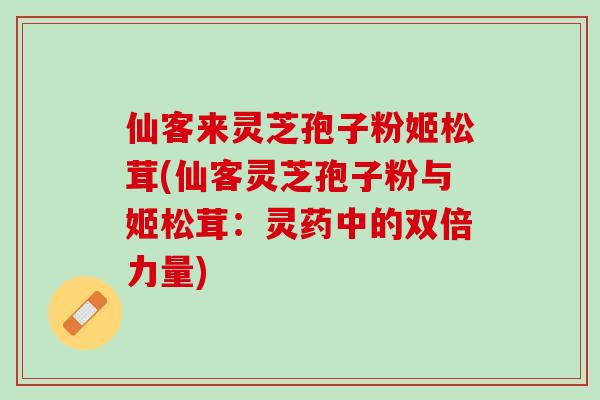仙客来灵芝孢子粉姬松茸(仙客灵芝孢子粉与姬松茸：灵药中的双倍力量)