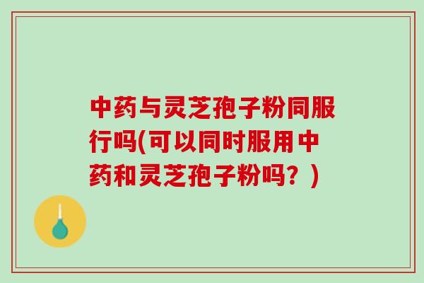 中药与灵芝孢子粉同服行吗(可以同时服用中药和灵芝孢子粉吗？)