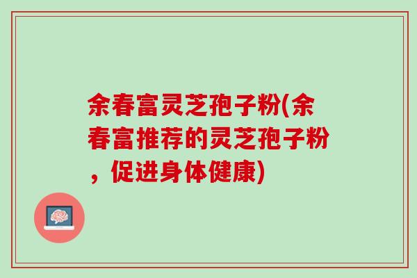 余春富灵芝孢子粉(余春富推荐的灵芝孢子粉，促进身体健康)