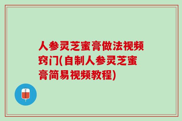 人参灵芝蜜膏做法视频窍门(自制人参灵芝蜜膏简易视频教程)