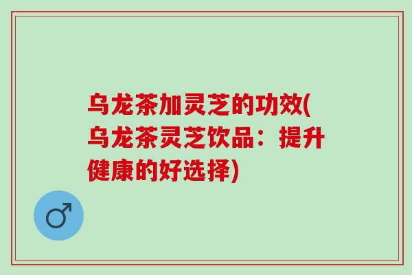 乌龙茶加灵芝的功效(乌龙茶灵芝饮品：提升健康的好选择)