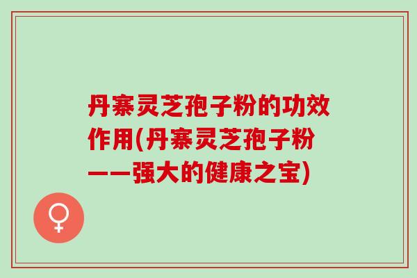 丹寨灵芝孢子粉的功效作用(丹寨灵芝孢子粉——强大的健康之宝)