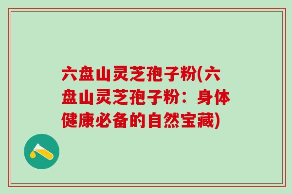 六盘山灵芝孢子粉(六盘山灵芝孢子粉：身体健康必备的自然宝藏)